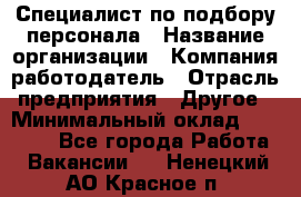 Специалист по подбору персонала › Название организации ­ Компания-работодатель › Отрасль предприятия ­ Другое › Минимальный оклад ­ 21 000 - Все города Работа » Вакансии   . Ненецкий АО,Красное п.